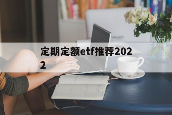 定期定额etf推荐2022(定期定额的基金投资方式,怎么操作)