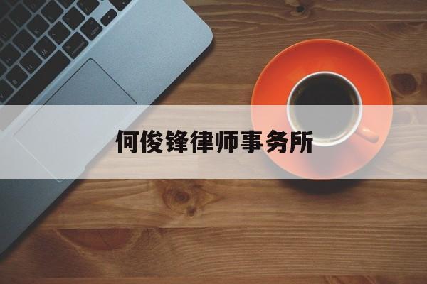 何俊锋律师事务所(何俊锋律师事务所怎么样)